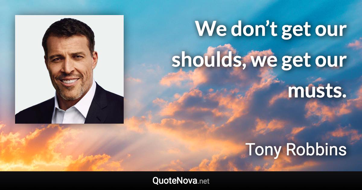 We don’t get our shoulds, we get our musts. - Tony Robbins quote