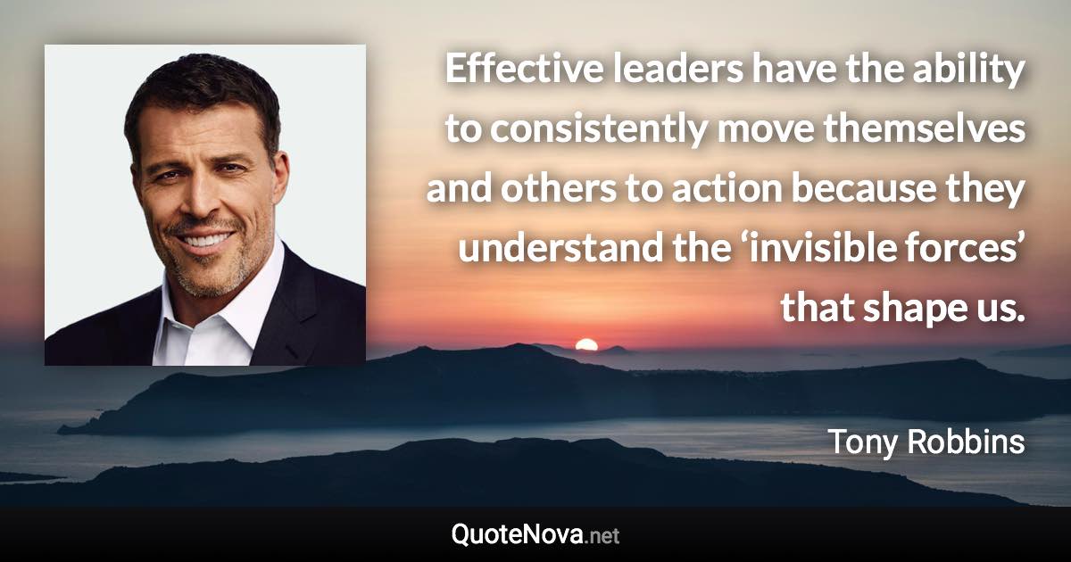 Effective leaders have the ability to consistently move themselves and others to action because they understand the ‘invisible forces’ that shape us. - Tony Robbins quote