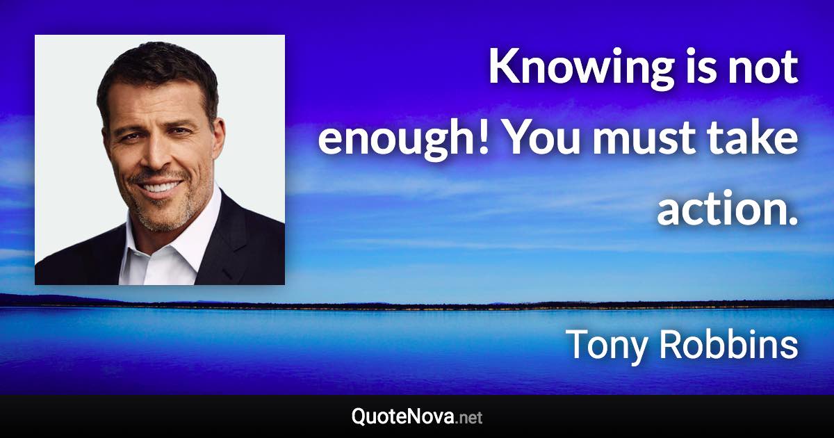 Knowing is not enough! You must take action. - Tony Robbins quote