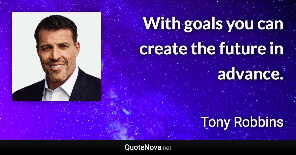 With goals you can create the future in advance. - Tony Robbins quote
