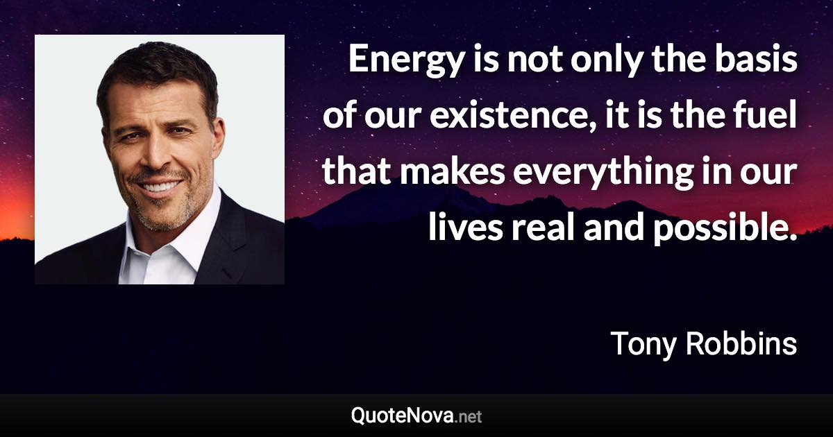 Energy is not only the basis of our existence, it is the fuel that makes everything in our lives real and possible. - Tony Robbins quote