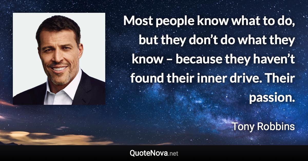 Most people know what to do, but they don’t do what they know – because they haven’t found their inner drive. Their passion. - Tony Robbins quote