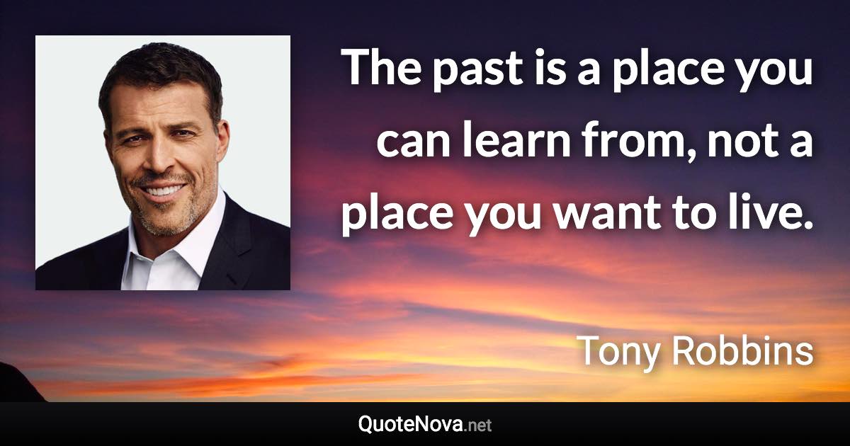 The past is a place you can learn from, not a place you want to live. - Tony Robbins quote