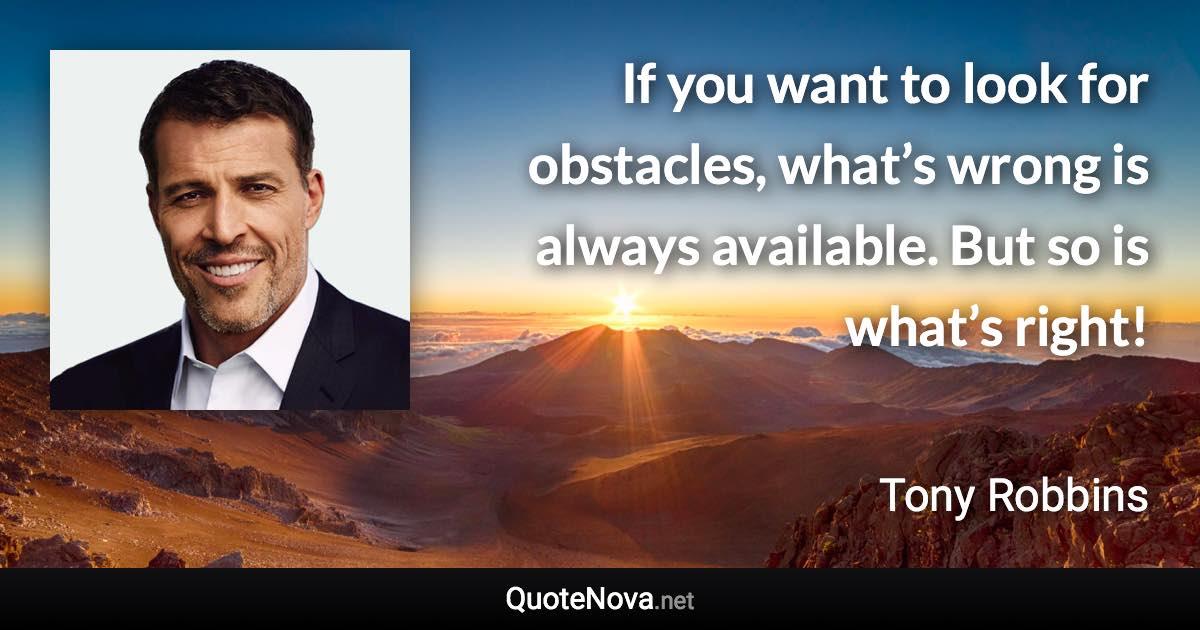 If you want to look for obstacles, what’s wrong is always available. But so is what’s right! - Tony Robbins quote