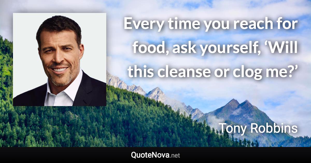 Every time you reach for food, ask yourself, ‘Will this cleanse or clog me?’ - Tony Robbins quote