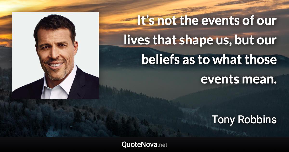 It’s not the events of our lives that shape us, but our beliefs as to what those events mean. - Tony Robbins quote