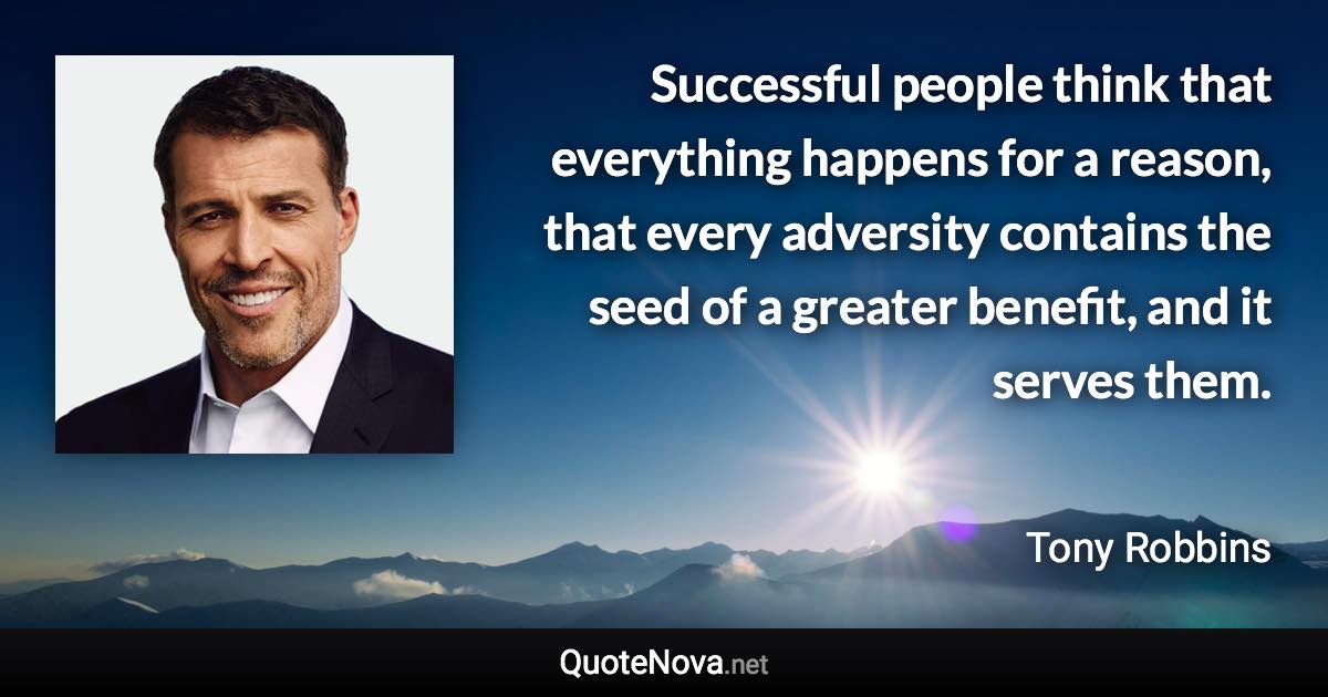 Successful people think that everything happens for a reason, that every adversity contains the seed of a greater benefit, and it serves them. - Tony Robbins quote