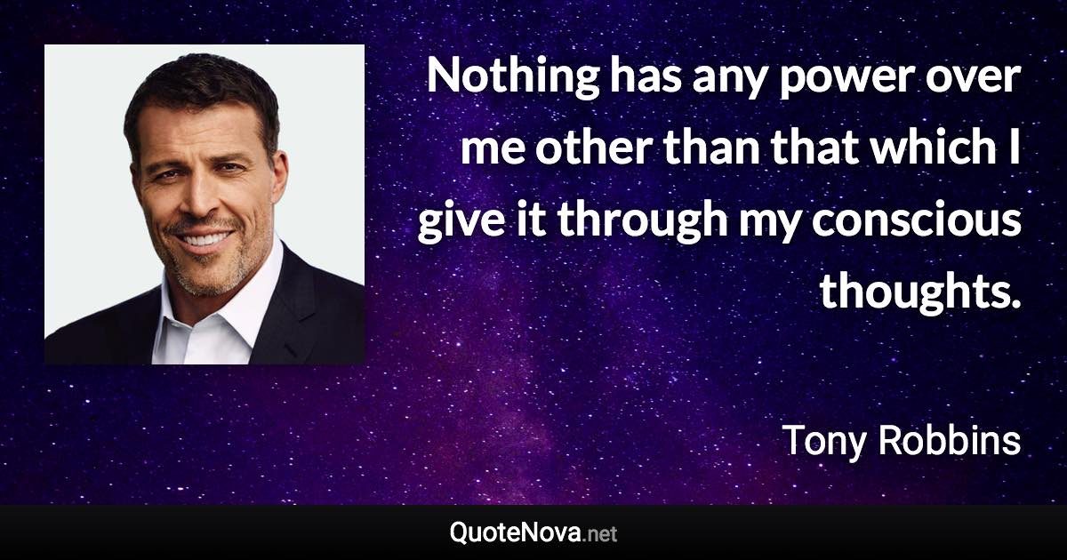 Nothing has any power over me other than that which I give it through my conscious thoughts. - Tony Robbins quote