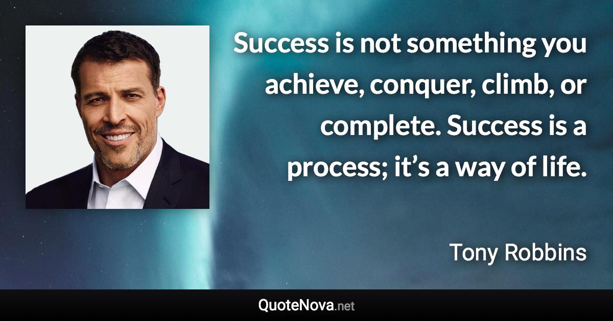 Success is not something you achieve, conquer, climb, or complete. Success is a process; it’s a way of life. - Tony Robbins quote