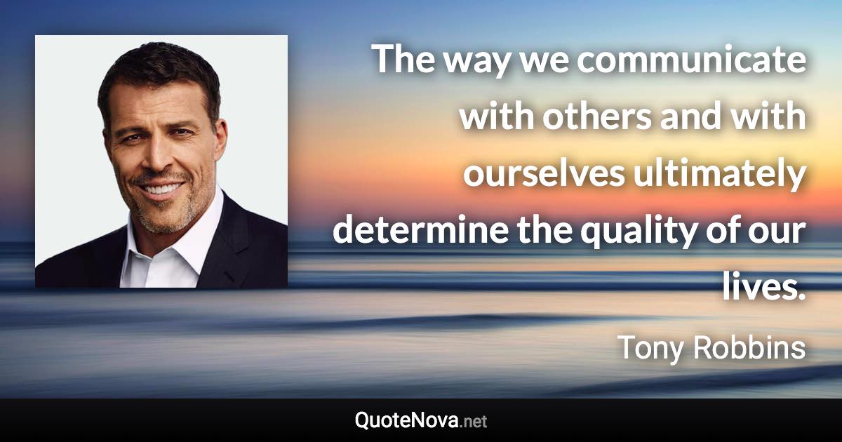 The way we communicate with others and with ourselves ultimately determine the quality of our lives. - Tony Robbins quote