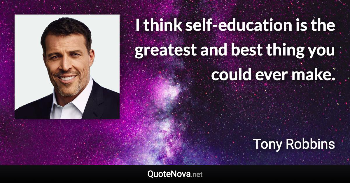 I think self-education is the greatest and best thing you could ever make. - Tony Robbins quote