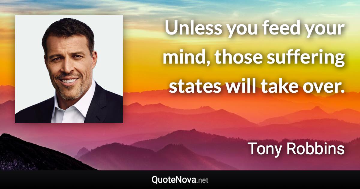 Unless you feed your mind, those suffering states will take over. - Tony Robbins quote