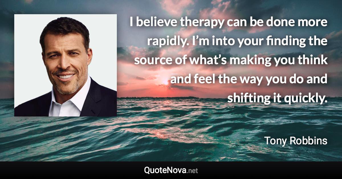 I believe therapy can be done more rapidly. I’m into your finding the source of what’s making you think and feel the way you do and shifting it quickly. - Tony Robbins quote