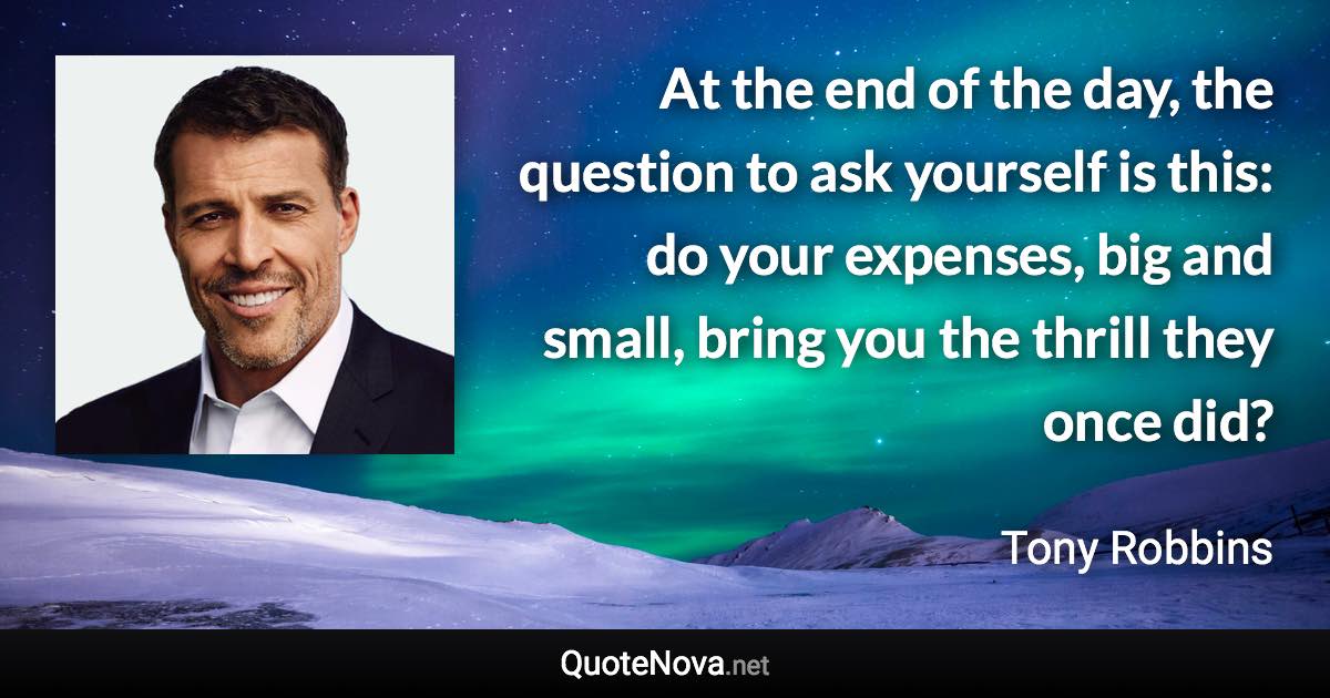 At the end of the day, the question to ask yourself is this: do your expenses, big and small, bring you the thrill they once did? - Tony Robbins quote