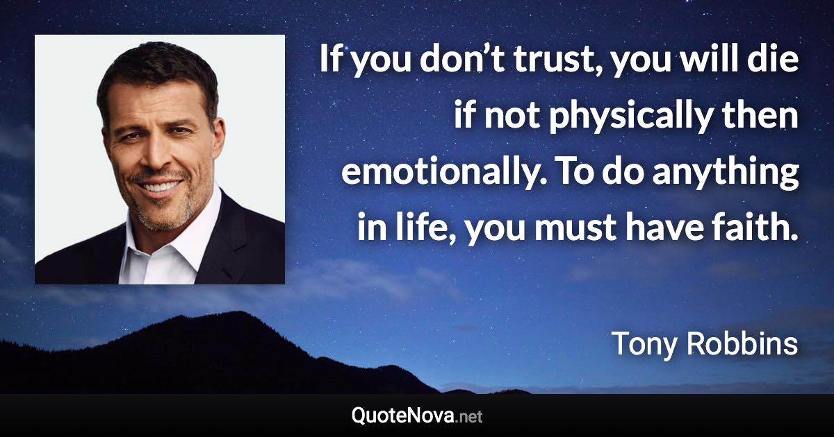 If you don’t trust, you will die if not physically then emotionally. To do anything in life, you must have faith. - Tony Robbins quote