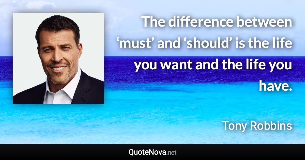 The difference between ‘must’ and ‘should’ is the life you want and the life you have. - Tony Robbins quote