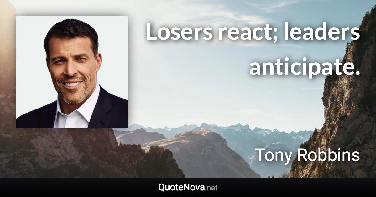 Losers react; leaders anticipate. - Tony Robbins quote