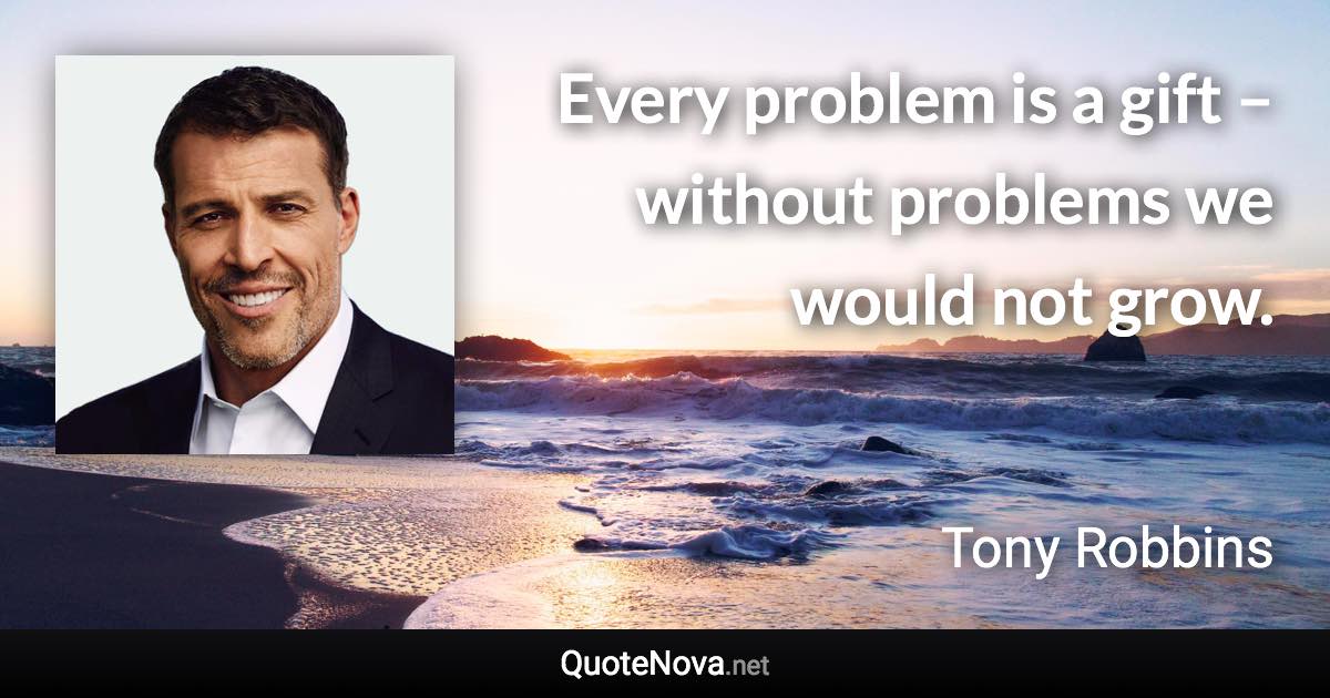 Every problem is a gift – without problems we would not grow. - Tony Robbins quote