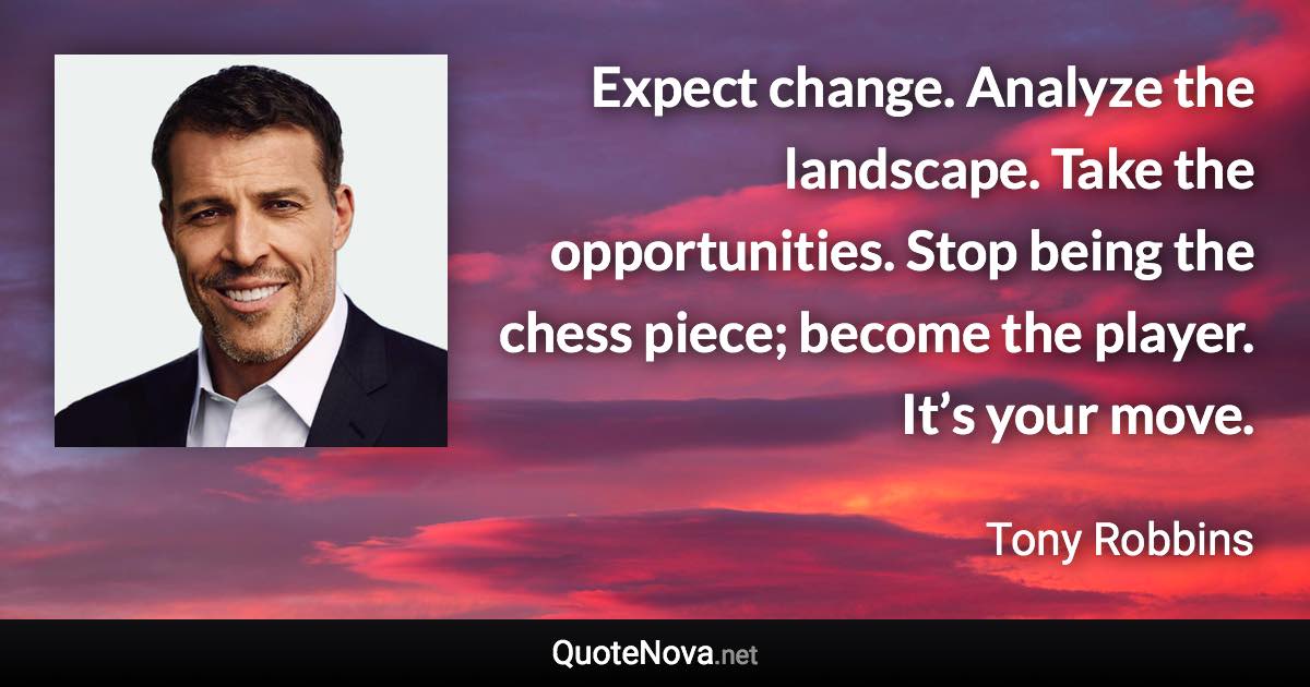 Expect change. Analyze the landscape. Take the opportunities. Stop being the chess piece; become the player. It’s your move. - Tony Robbins quote