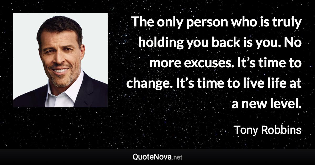 The only person who is truly holding you back is you. No more excuses. It’s time to change. It’s time to live life at a new level. - Tony Robbins quote