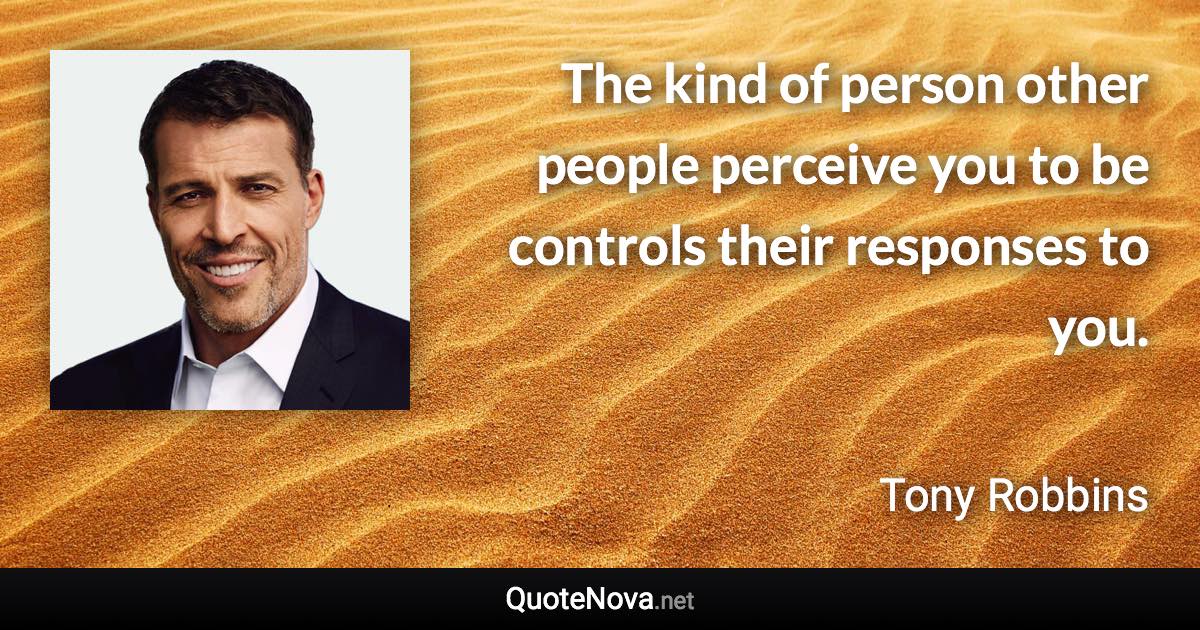 The kind of person other people perceive you to be controls their responses to you. - Tony Robbins quote