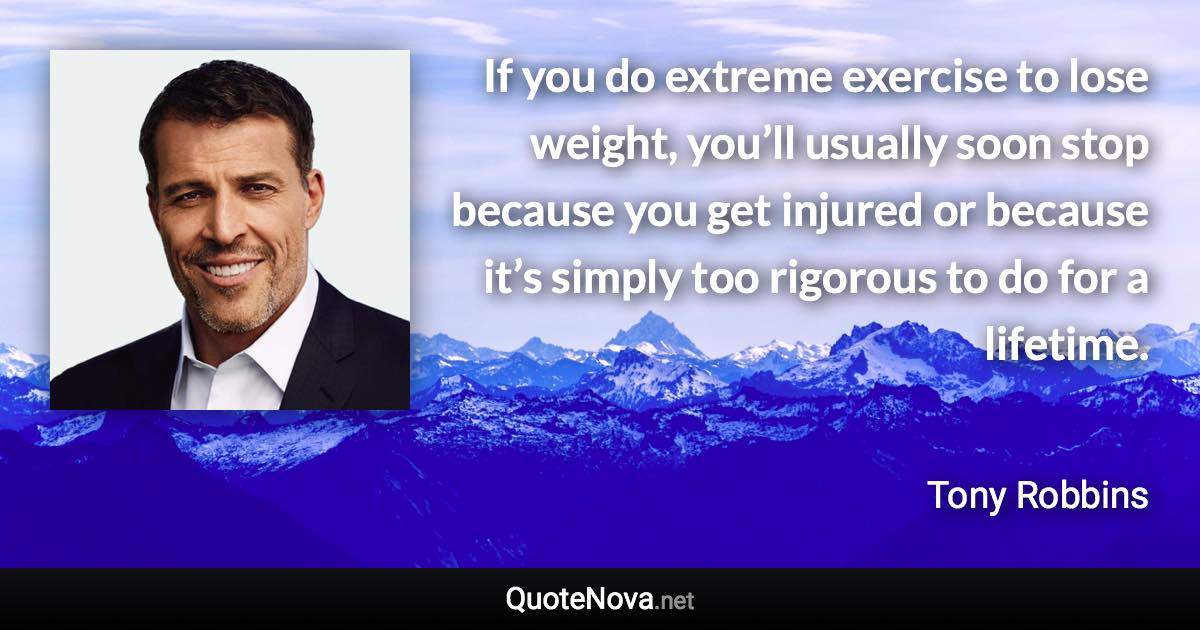 If you do extreme exercise to lose weight, you’ll usually soon stop because you get injured or because it’s simply too rigorous to do for a lifetime. - Tony Robbins quote