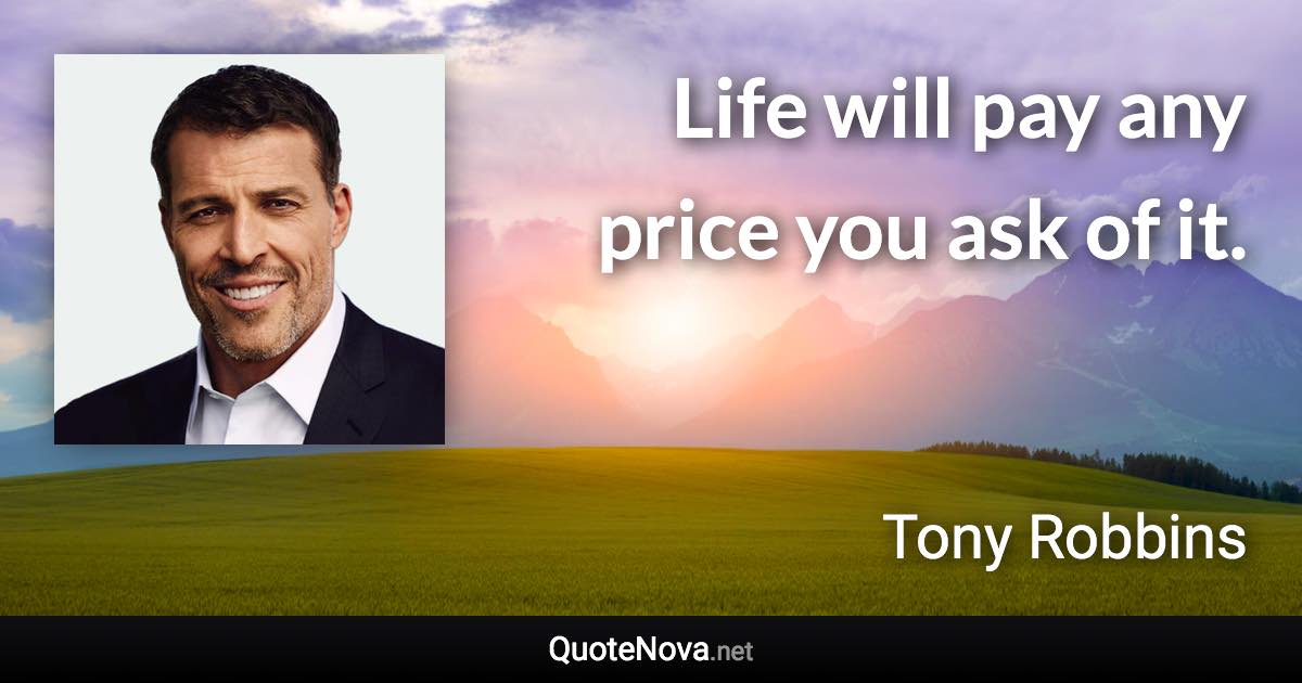 Life will pay any price you ask of it. - Tony Robbins quote