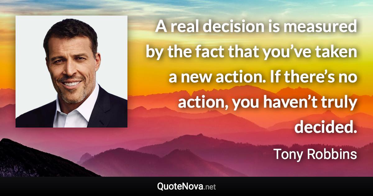 A real decision is measured by the fact that you’ve taken a new action. If there’s no action, you haven’t truly decided. - Tony Robbins quote