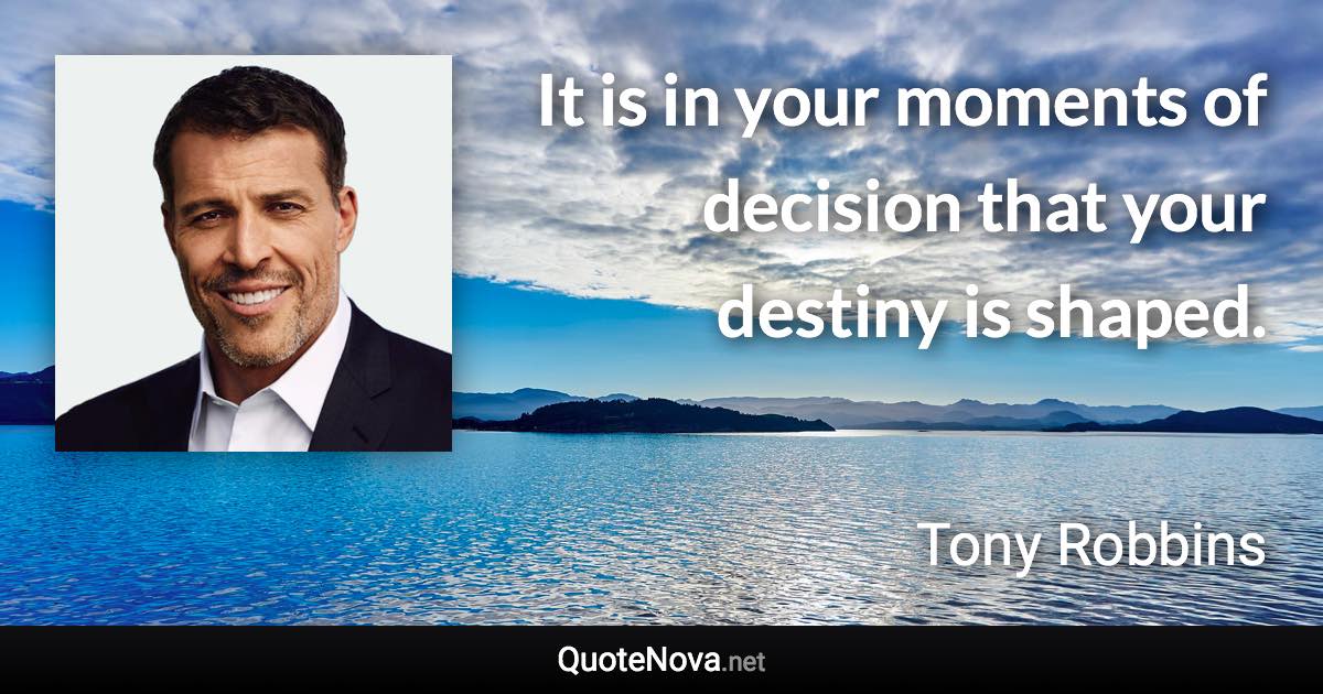 It is in your moments of decision that your destiny is shaped. - Tony Robbins quote