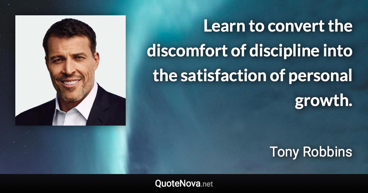 Learn to convert the discomfort of discipline into the satisfaction of personal growth. - Tony Robbins quote