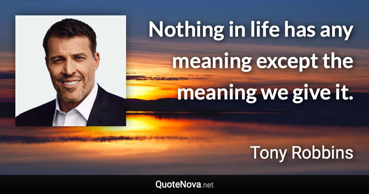 Nothing in life has any meaning except the meaning we give it. - Tony Robbins quote