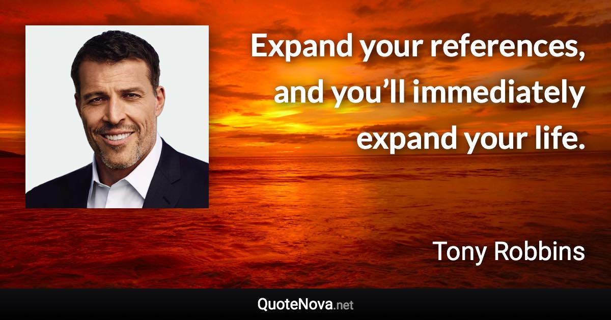 Expand your references, and you’ll immediately expand your life. - Tony Robbins quote