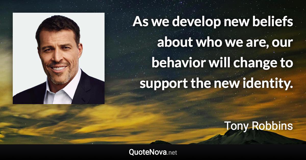 As we develop new beliefs about who we are, our behavior will change to support the new identity. - Tony Robbins quote