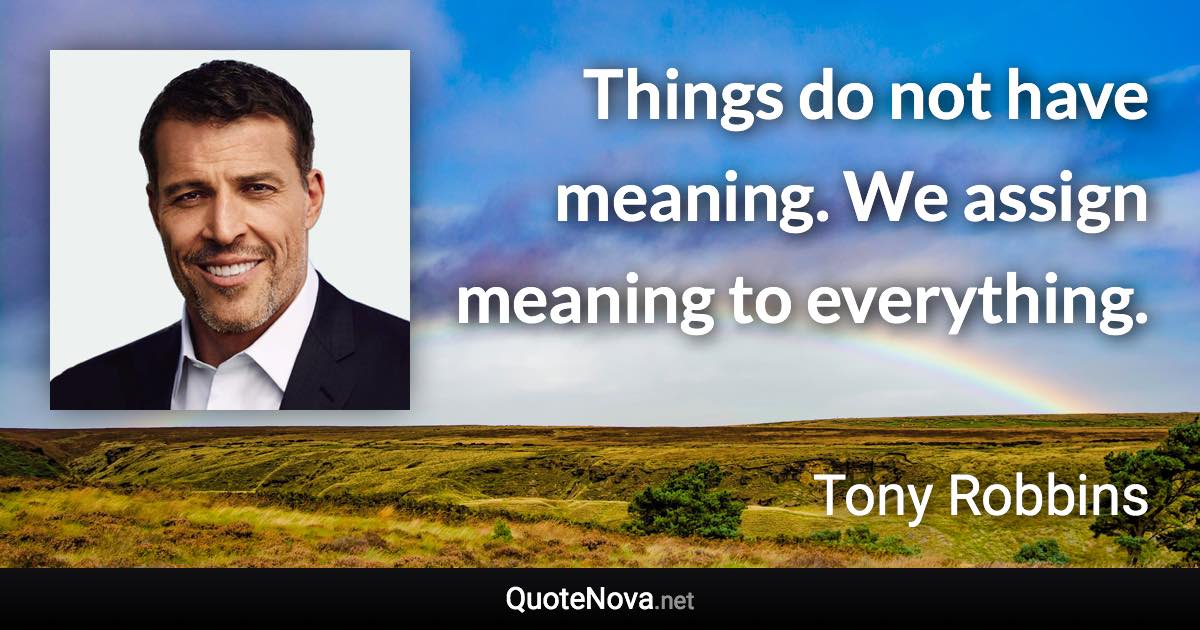 Things do not have meaning. We assign meaning to everything. - Tony Robbins quote