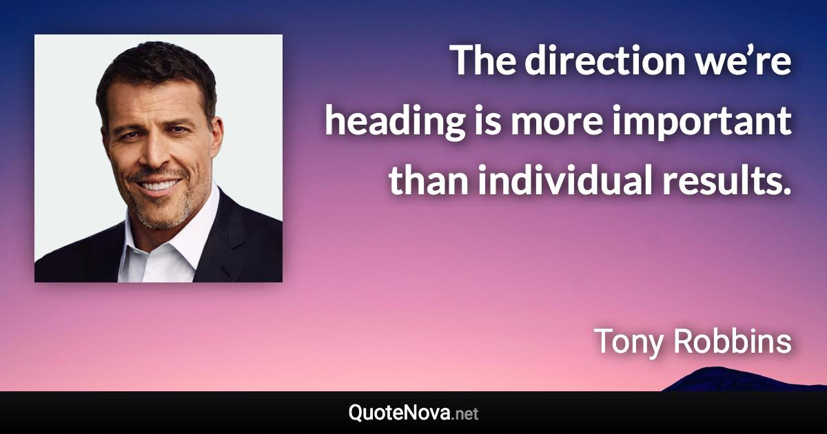 The direction we’re heading is more important than individual results. - Tony Robbins quote