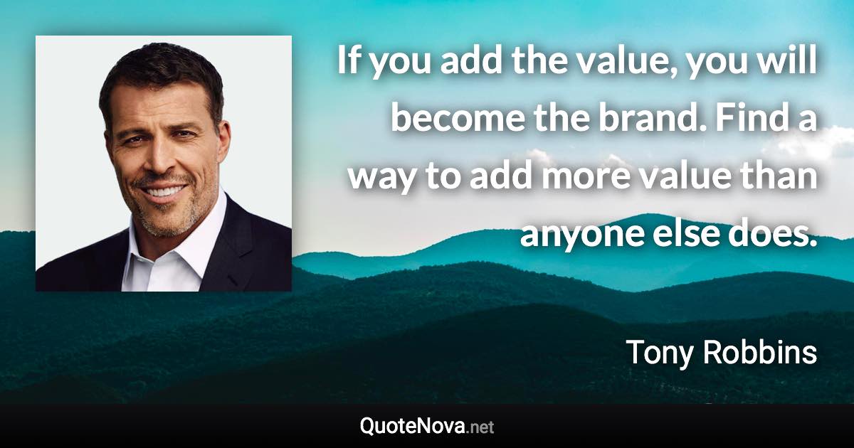 If you add the value, you will become the brand. Find a way to add more value than anyone else does. - Tony Robbins quote