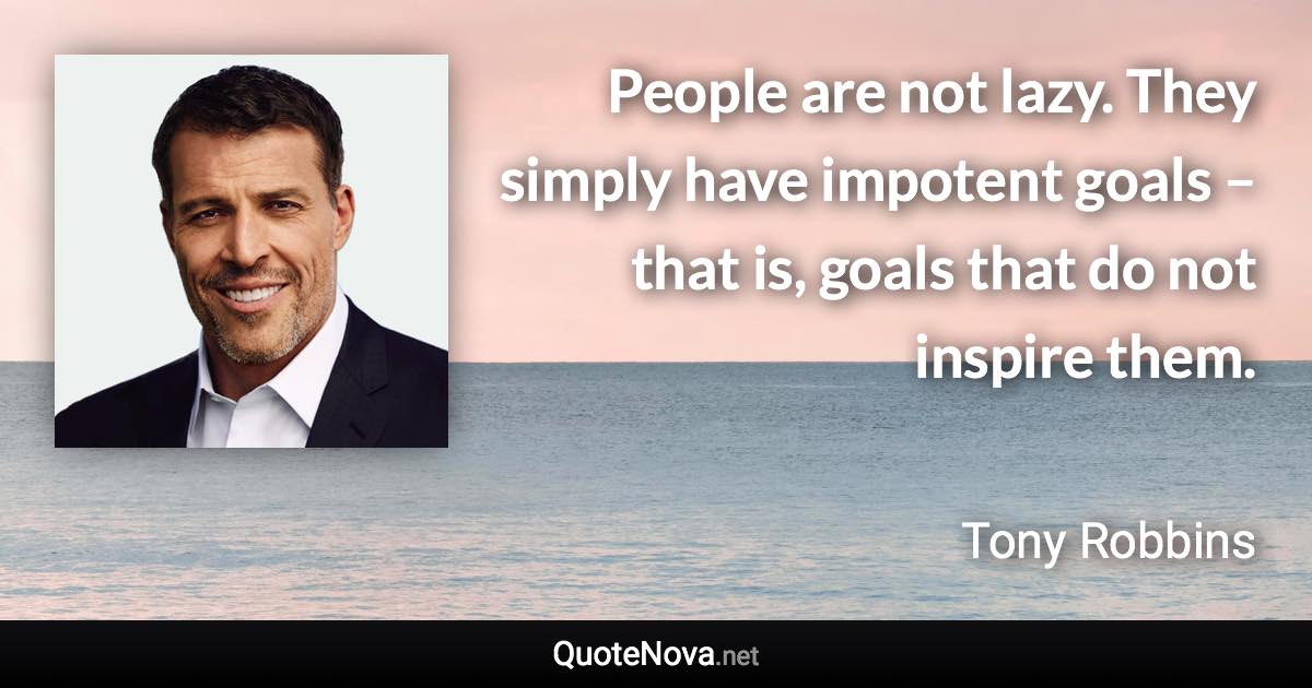 People are not lazy. They simply have impotent goals – that is, goals that do not inspire them. - Tony Robbins quote