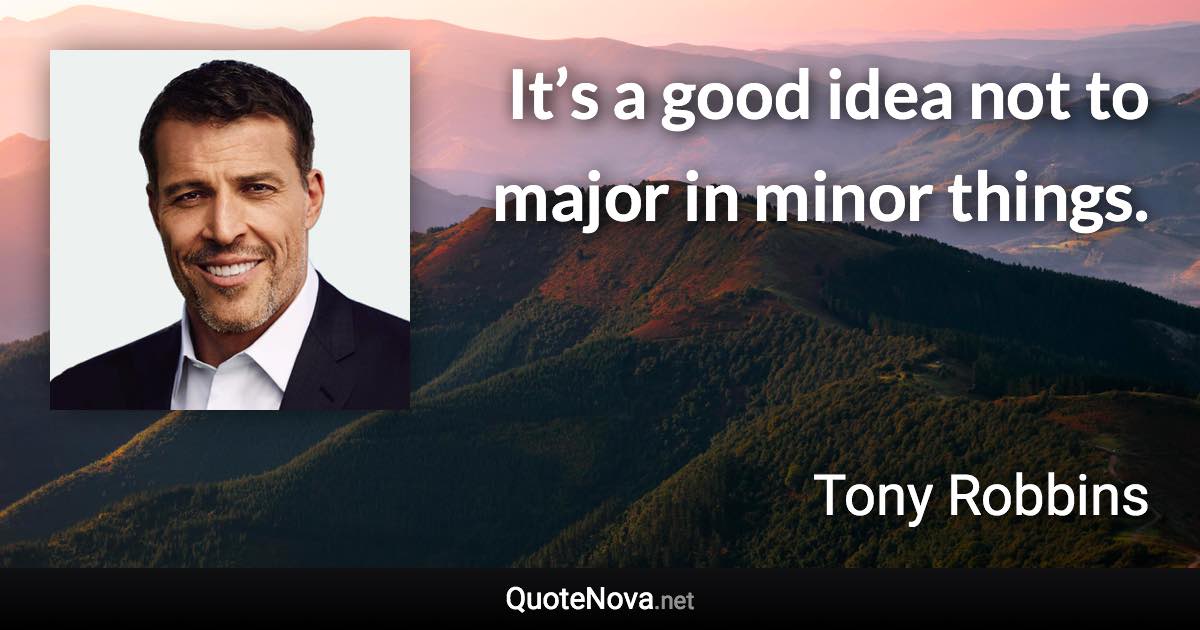 It’s a good idea not to major in minor things. - Tony Robbins quote