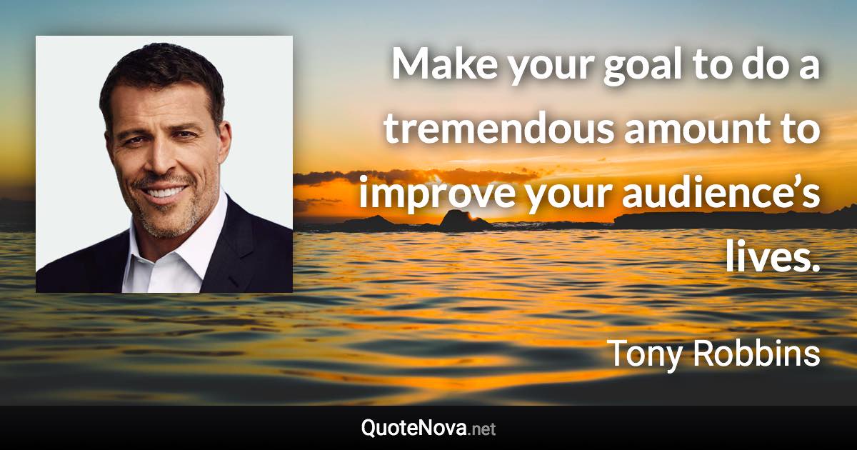 Make your goal to do a tremendous amount to improve your audience’s lives. - Tony Robbins quote
