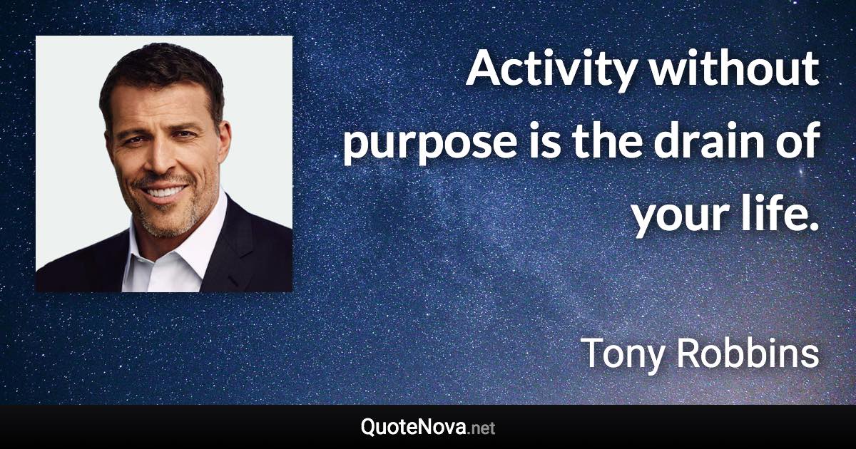 Activity without purpose is the drain of your life. - Tony Robbins quote