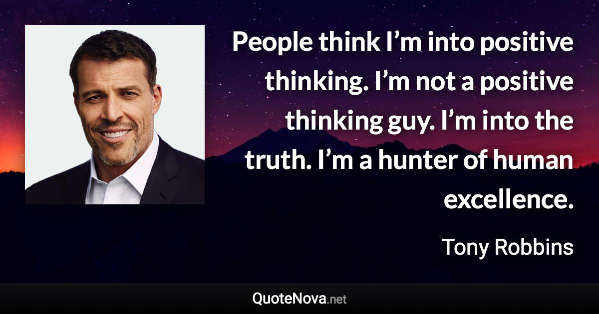 People think I’m into positive thinking. I’m not a positive thinking guy. I’m into the truth. I’m a hunter of human excellence. - Tony Robbins quote