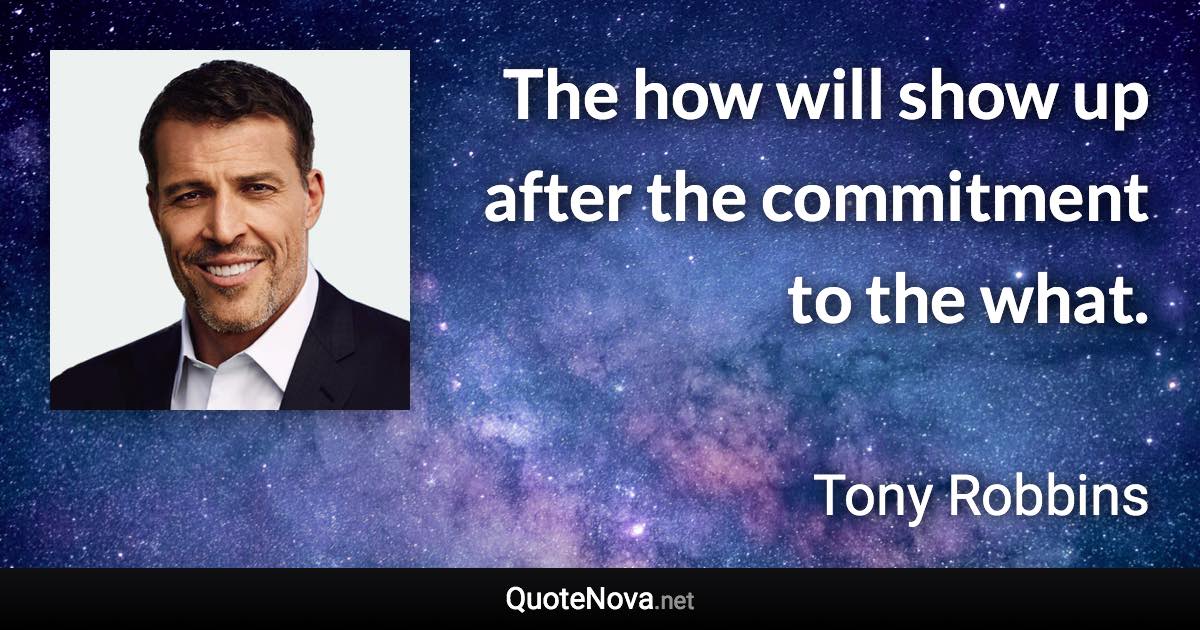 The how will show up after the commitment to the what. - Tony Robbins quote