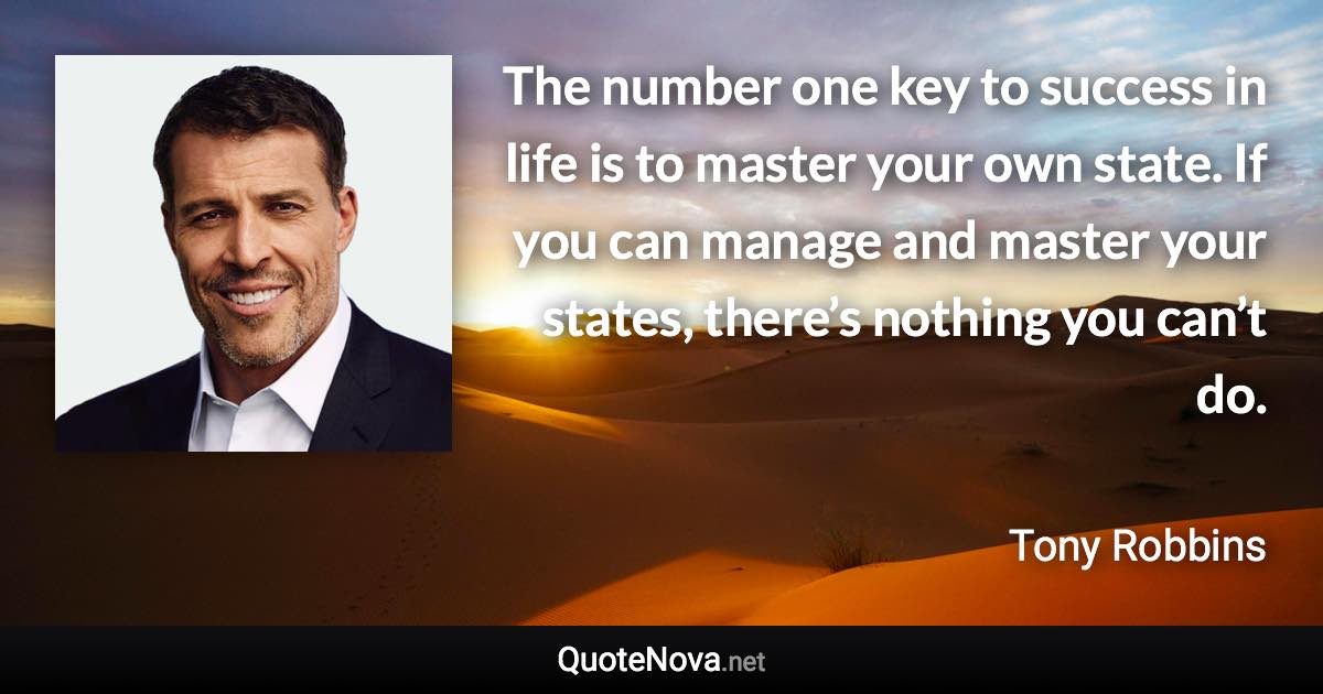 The number one key to success in life is to master your own state. If you can manage and master your states, there’s nothing you can’t do. - Tony Robbins quote