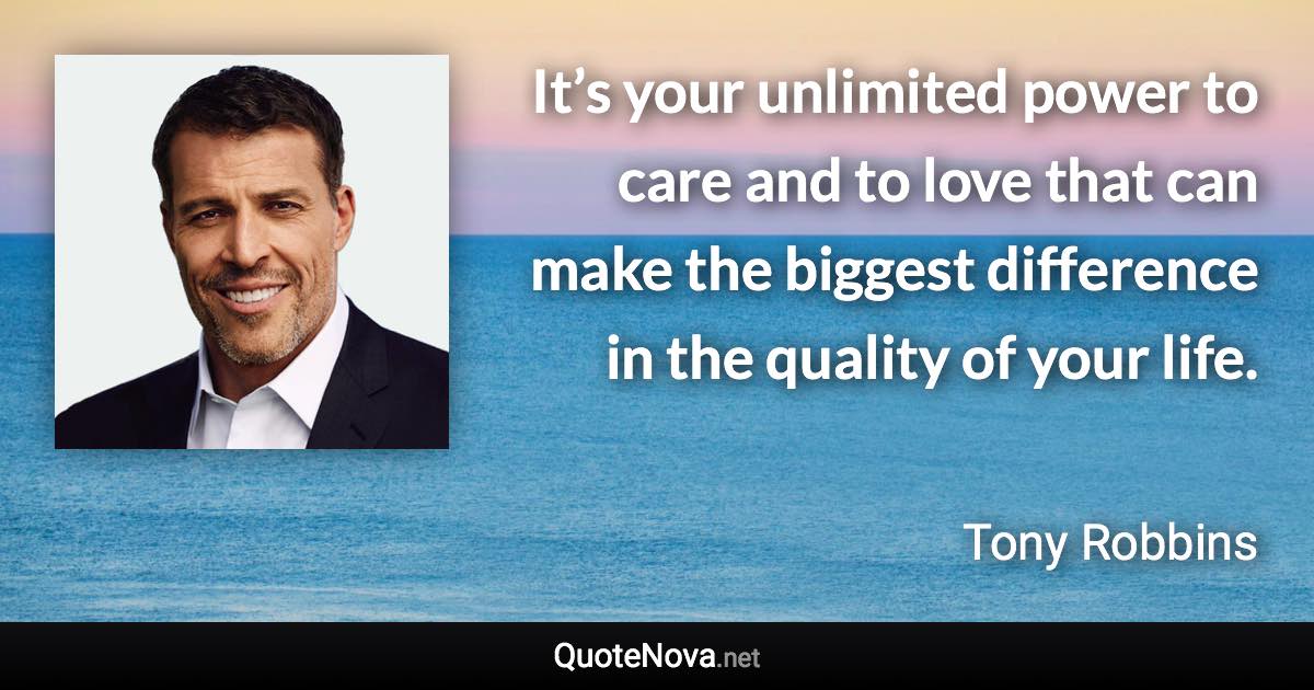 It’s your unlimited power to care and to love that can make the biggest difference in the quality of your life. - Tony Robbins quote