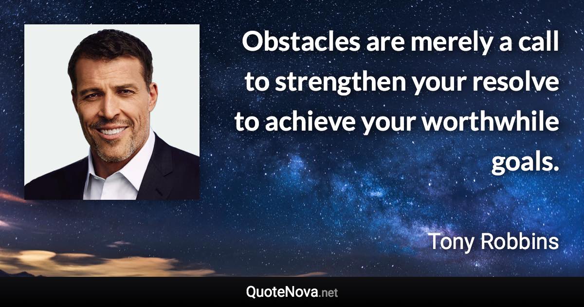 Obstacles are merely a call to strengthen your resolve to achieve your worthwhile goals. - Tony Robbins quote