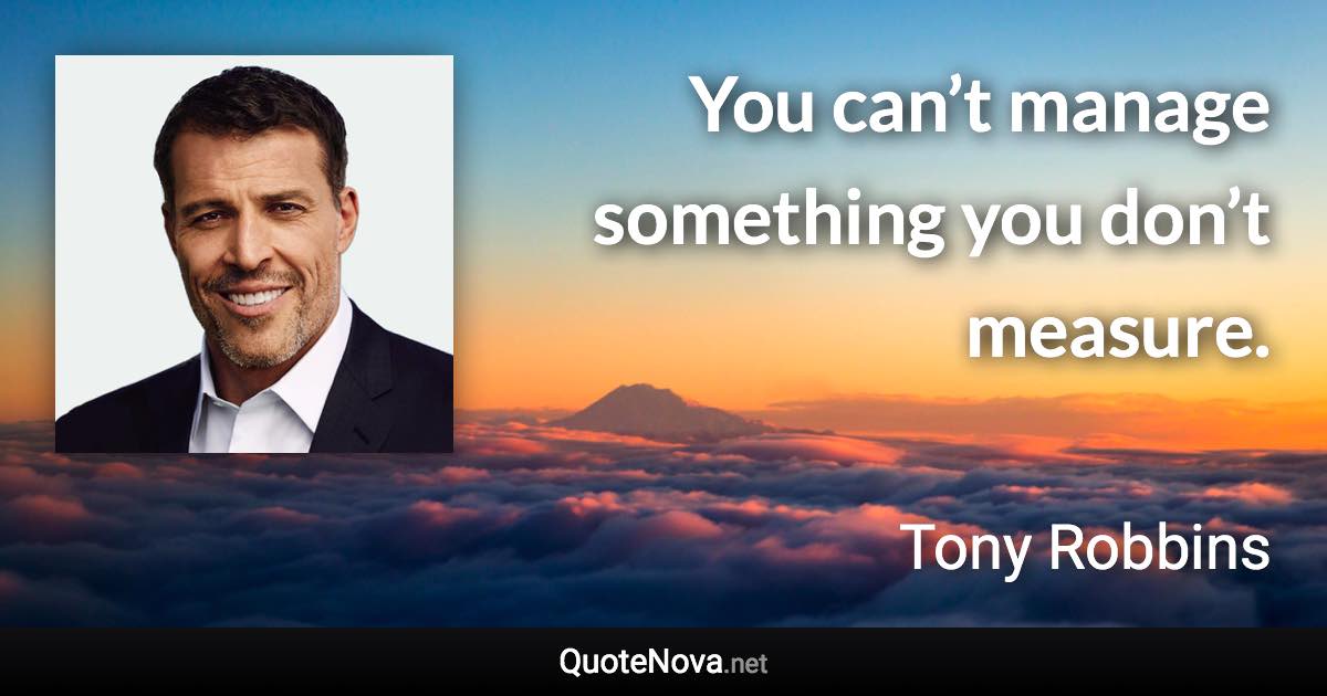 You can’t manage something you don’t measure. - Tony Robbins quote