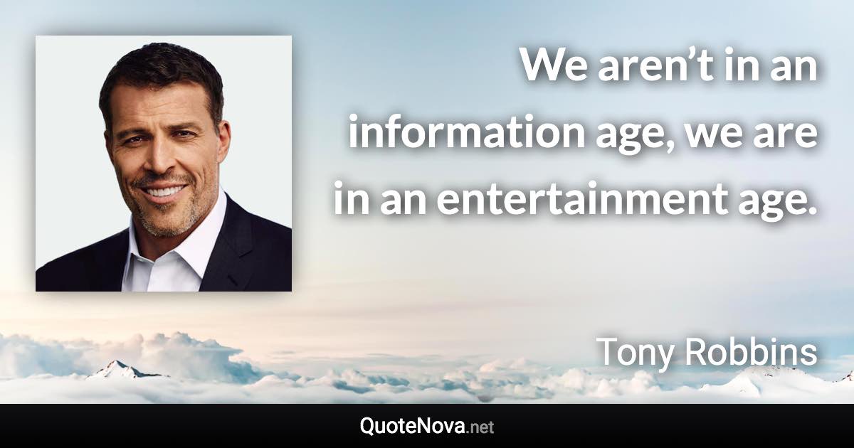 We aren’t in an information age, we are in an entertainment age. - Tony Robbins quote