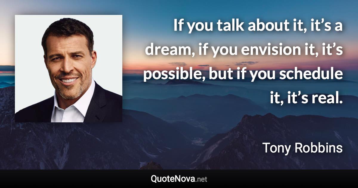 If you talk about it, it’s a dream, if you envision it, it’s possible, but if you schedule it, it’s real. - Tony Robbins quote