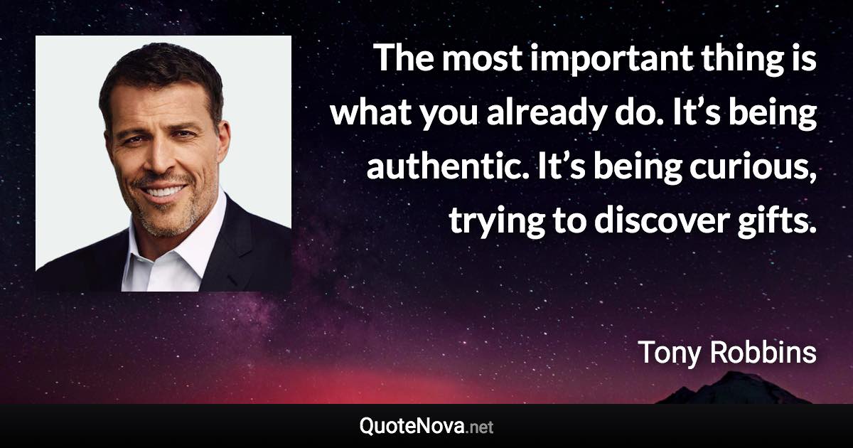 The most important thing is what you already do. It’s being authentic. It’s being curious, trying to discover gifts. - Tony Robbins quote
