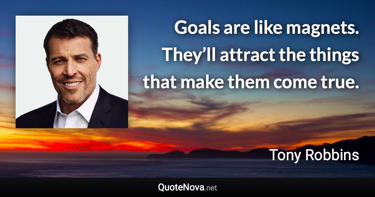 Goals are like magnets. They’ll attract the things that make them come true. - Tony Robbins quote